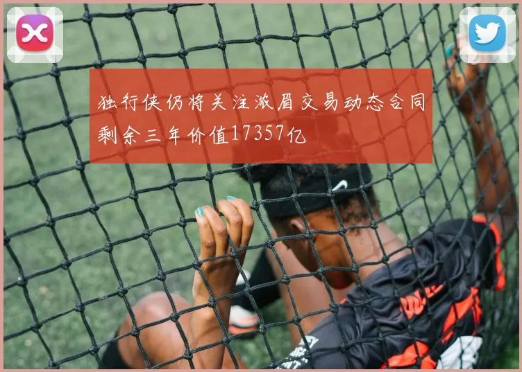 独行侠仍将关注浓眉交易动态合同剩余三年价值17357亿