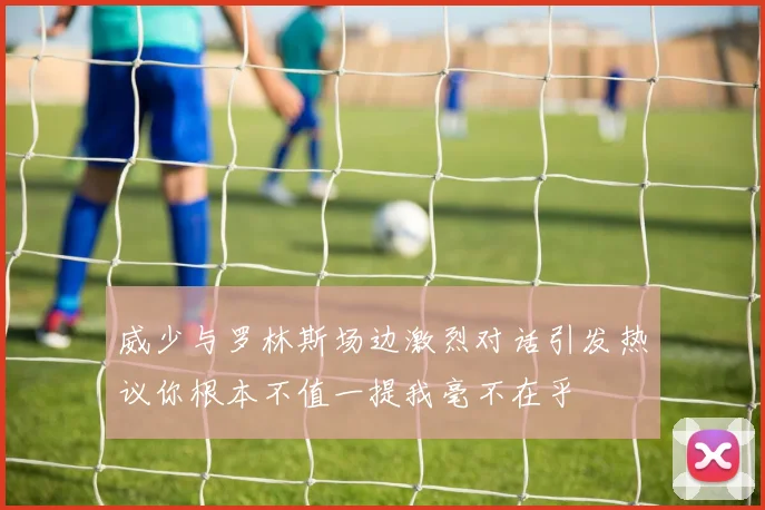威少与罗林斯场边激烈对话引发热议你根本不值一提我毫不在乎