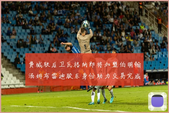 费城联后卫瓦格纳即将加盟伯明翰汤姆布雷迪股东身份助力交易完成