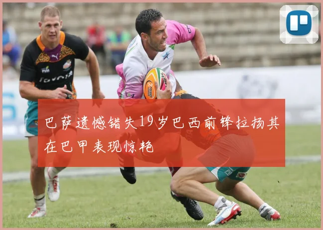 巴萨遗憾错失19岁巴西前锋拉扬其在巴甲表现惊艳