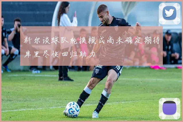 科尔谈球队轮换模式尚未确定期待库里尽快回归助力