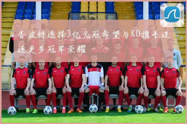 香波特选择3亿无冠希望与KD携手追逐更多冠军荣耀