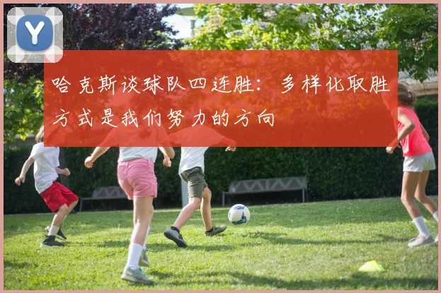 哈克斯谈球队四连胜：多样化取胜方式是我们努力的方向