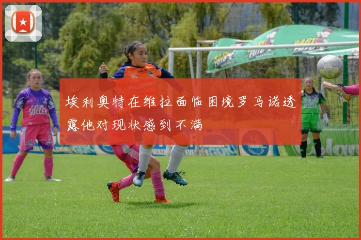 埃利奥特在维拉面临困境罗马诺透露他对现状感到不满