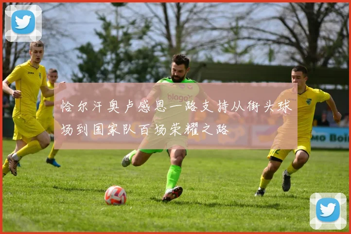 恰尔汗奥卢感恩一路支持从街头球场到国家队百场荣耀之路