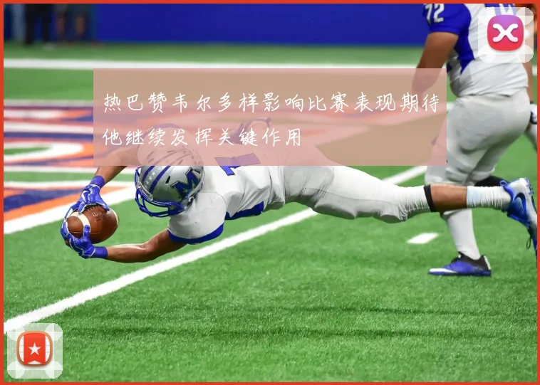 热巴赞韦尔多样影响比赛表现期待他继续发挥关键作用