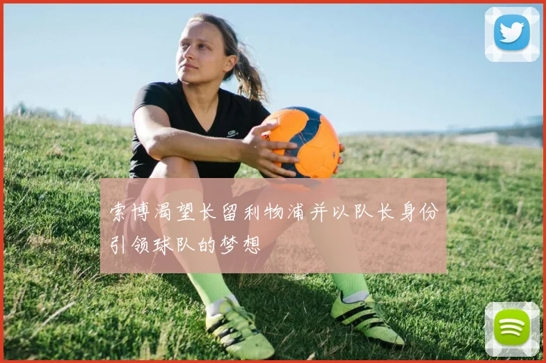 索博渴望长留利物浦并以队长身份引领球队的梦想