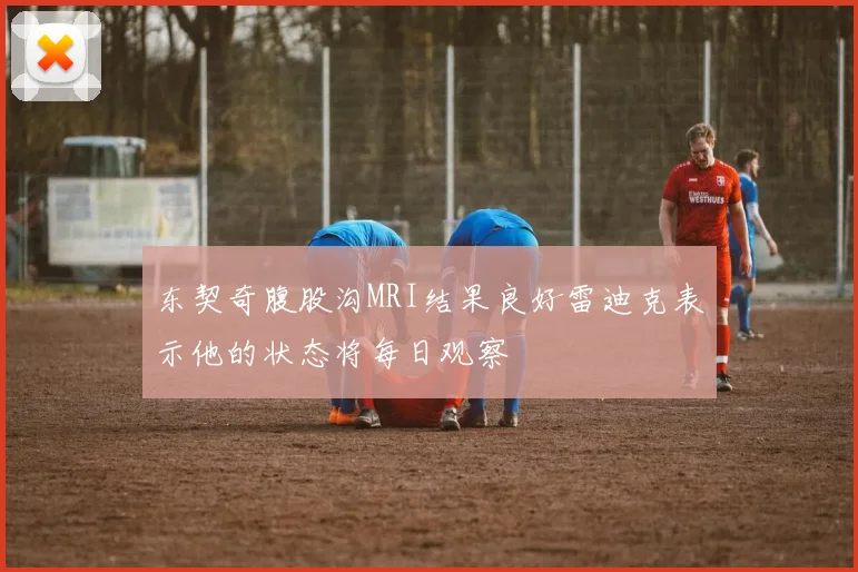 东契奇腹股沟MRI结果良好雷迪克表示他的状态将每日观察