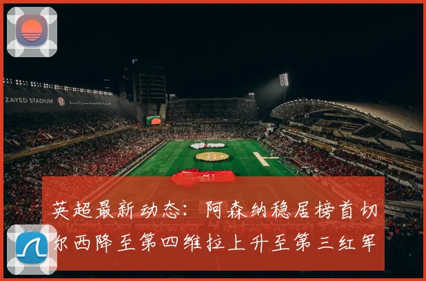 英超最新动态：阿森纳稳居榜首切尔西降至第四维拉上升至第三红军继续第八