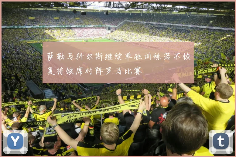 萨勒马科尔斯继续单独训练若不恢复将缺席对阵罗马比赛