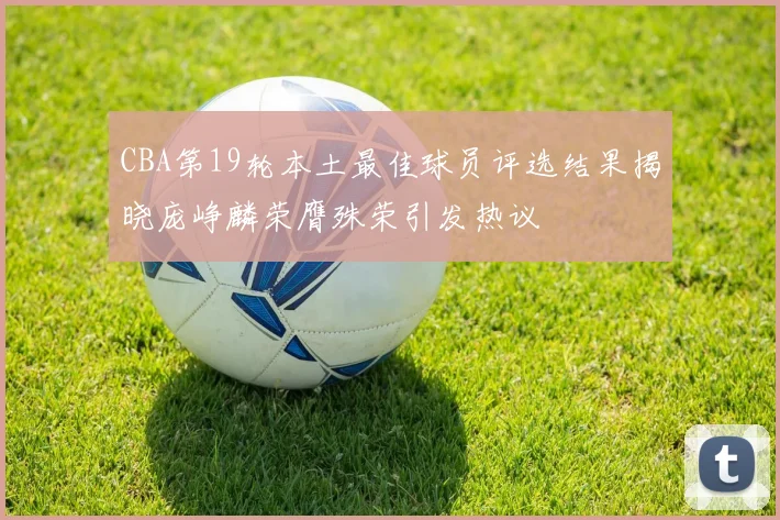 CBA第19轮本土最佳球员评选结果揭晓庞峥麟荣膺殊荣引发热议