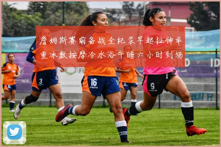 詹姆斯赛前备战全纪录早起拉伸举重冰敷按摩冷水浴午睡六小时到场准备
