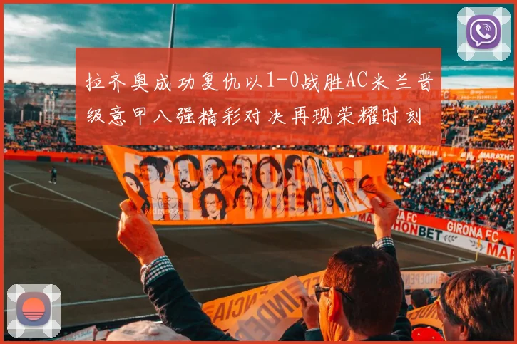 拉齐奥成功复仇以1-0战胜AC米兰晋级意甲八强精彩对决再现荣耀时刻