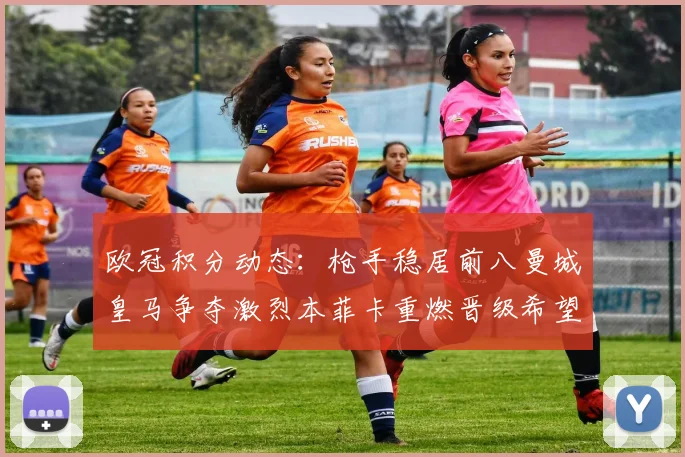 欧冠积分动态：枪手稳居前八曼城皇马争夺激烈本菲卡重燃晋级希望