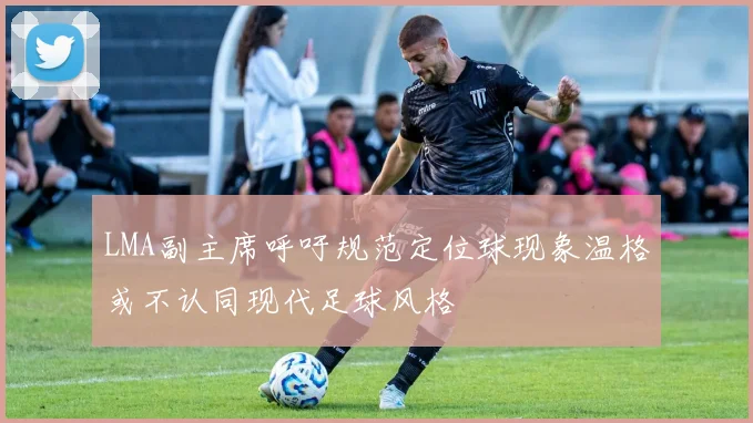 LMA副主席呼吁规范定位球现象温格或不认同现代足球风格