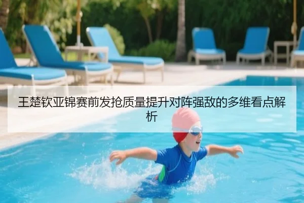 王楚钦亚锦赛前发抢质量提升对阵强敌的多维看点解析